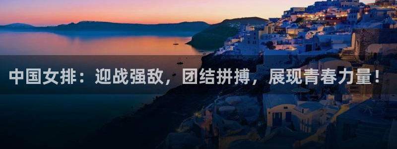 中国女排：迎战强敌，团结拼搏，展现青春力量！