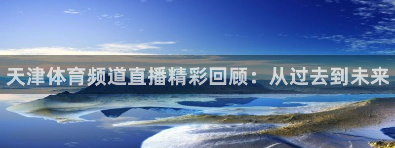 天津体育频道直播精彩回顾：从过去到未来