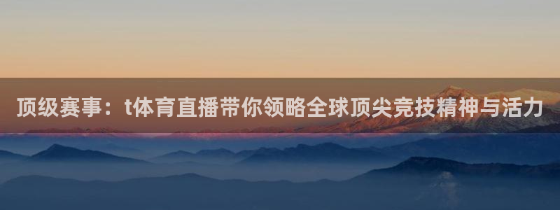 顶级赛事：t体育直播带你领略全球顶尖竞技精神与活力